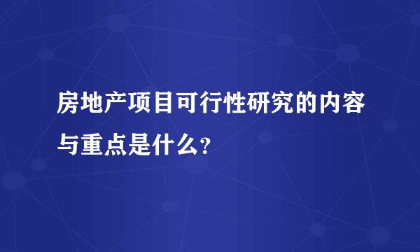 房地产项目可行性研究的内容与重点是什么？