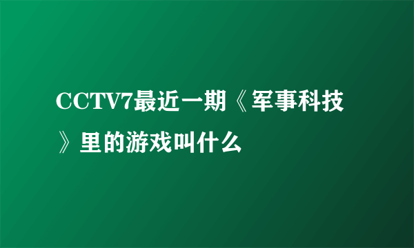 CCTV7最近一期《军事科技》里的游戏叫什么