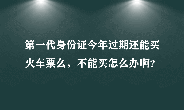 第一代身份证今年过期还能买火车票么，不能买怎么办啊？