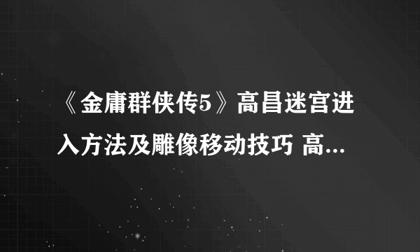 《金庸群侠传5》高昌迷宫进入方法及雕像移动技巧 高昌迷宫在哪？