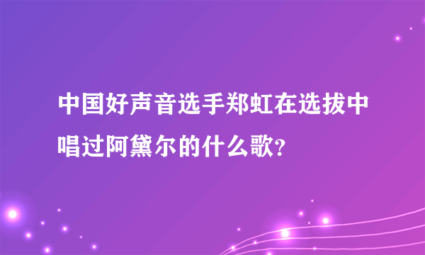 中国好声音选手郑虹在选拔中唱过阿黛尔的什么歌？