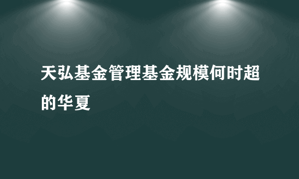 天弘基金管理基金规模何时超的华夏