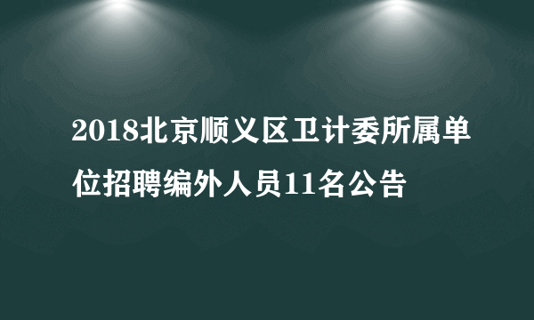 2018北京顺义区卫计委所属单位招聘编外人员11名公告