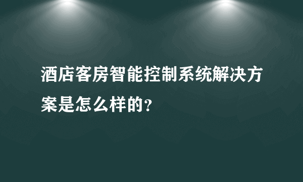 酒店客房智能控制系统解决方案是怎么样的？