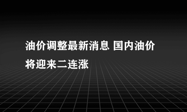 油价调整最新消息 国内油价将迎来二连涨