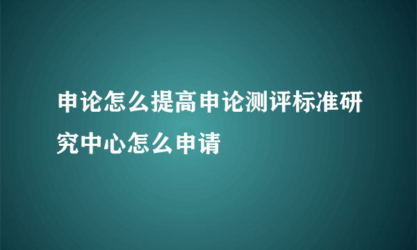 申论怎么提高申论测评标准研究中心怎么申请