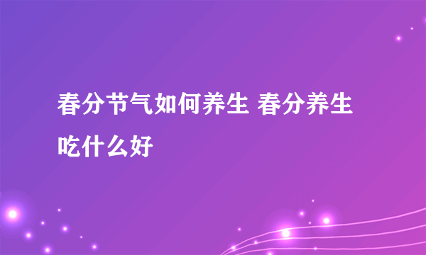 春分节气如何养生 春分养生吃什么好