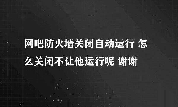 网吧防火墙关闭自动运行 怎么关闭不让他运行呢 谢谢