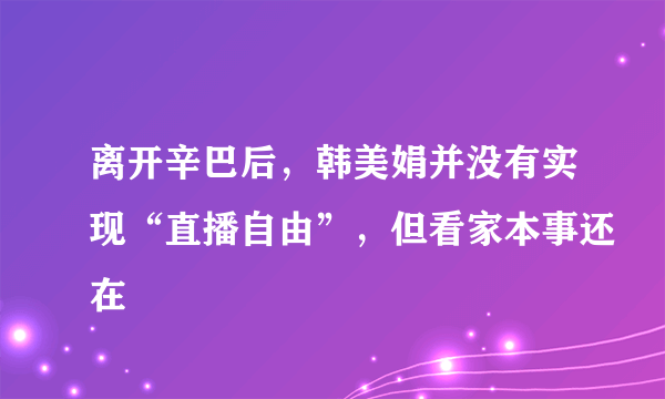 离开辛巴后，韩美娟并没有实现“直播自由”，但看家本事还在