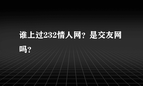 谁上过232情人网？是交友网吗？