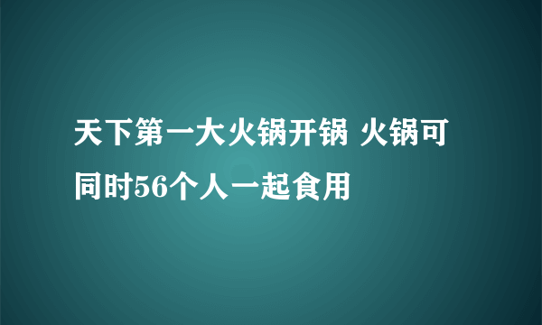 天下第一大火锅开锅 火锅可同时56个人一起食用