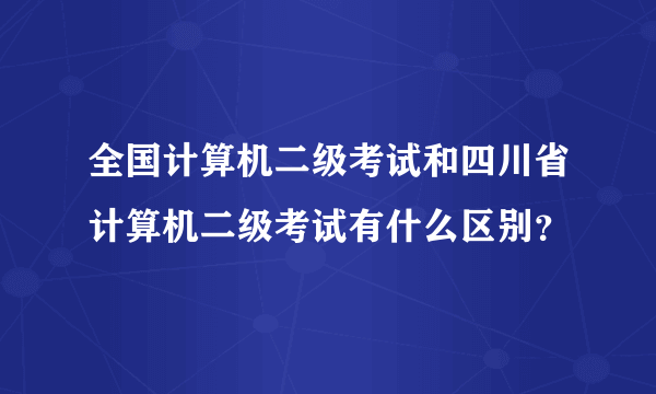 全国计算机二级考试和四川省计算机二级考试有什么区别？