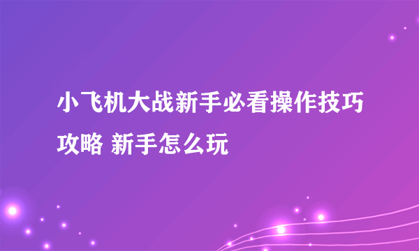 小飞机大战新手必看操作技巧攻略 新手怎么玩