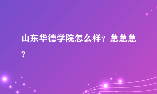 山东华德学院怎么样？急急急？