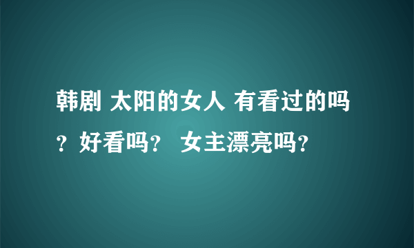 韩剧 太阳的女人 有看过的吗？好看吗？ 女主漂亮吗？