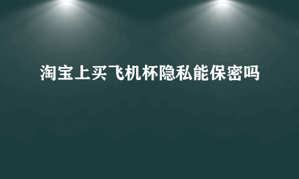 淘宝上买飞机杯隐私能保密吗