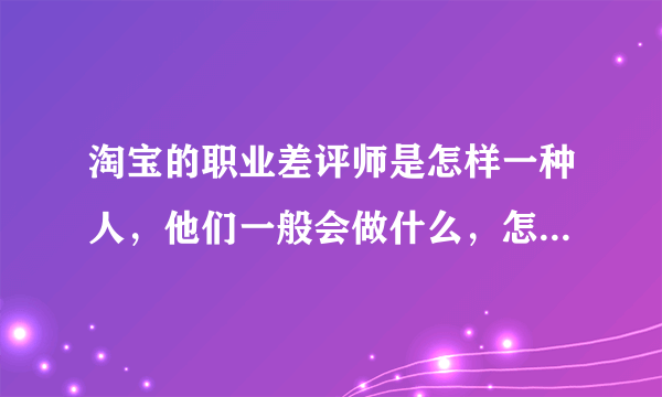 淘宝的职业差评师是怎样一种人，他们一般会做什么，怎么对付他们？