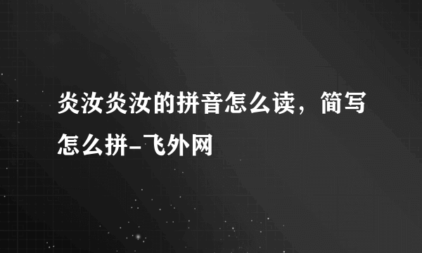 炎汝炎汝的拼音怎么读，简写怎么拼-飞外网