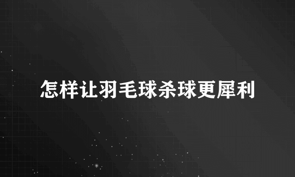 怎样让羽毛球杀球更犀利