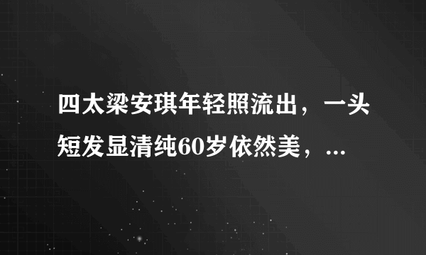 四太梁安琪年轻照流出，一头短发显清纯60岁依然美，你赞同吗？