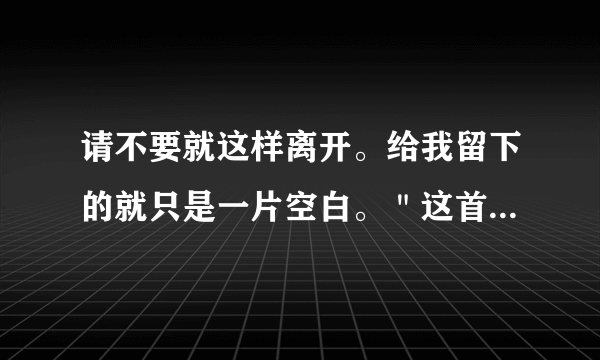 请不要就这样离开。给我留下的就只是一片空白。＂这首是什么歌的歌词