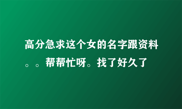 高分急求这个女的名字跟资料。。帮帮忙呀。找了好久了