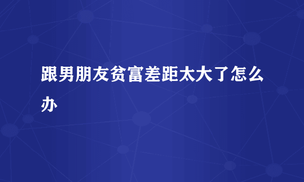 跟男朋友贫富差距太大了怎么办