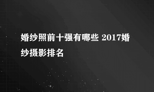 婚纱照前十强有哪些 2017婚纱摄影排名