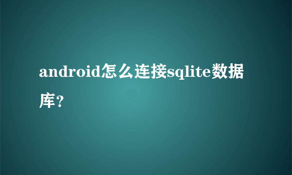 android怎么连接sqlite数据库？