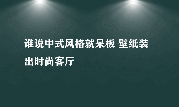 谁说中式风格就呆板 壁纸装出时尚客厅