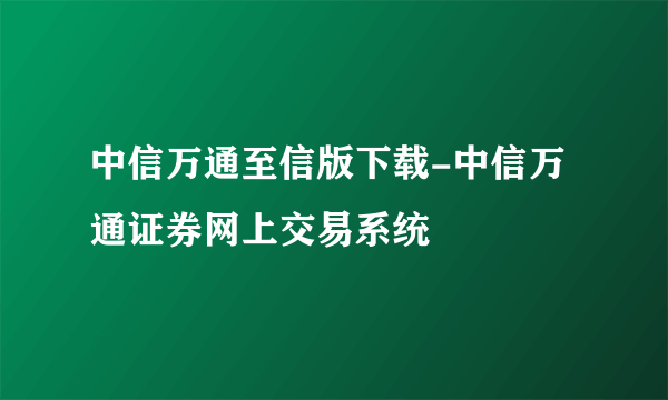 中信万通至信版下载-中信万通证券网上交易系统