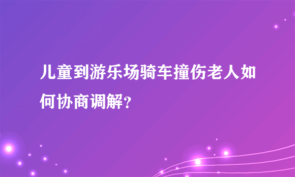 儿童到游乐场骑车撞伤老人如何协商调解？