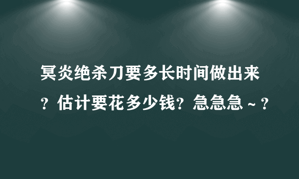 冥炎绝杀刀要多长时间做出来？估计要花多少钱？急急急～？