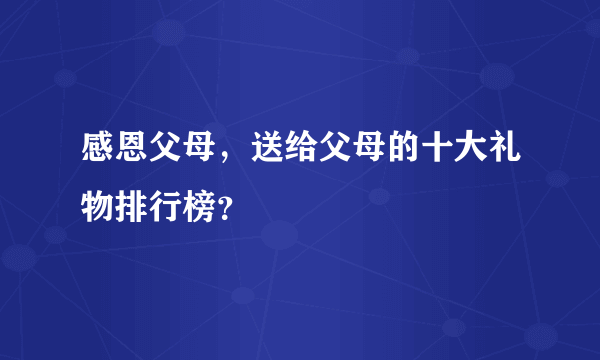 感恩父母，送给父母的十大礼物排行榜？