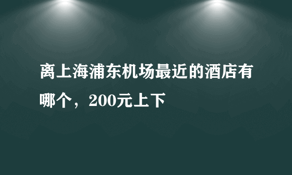 离上海浦东机场最近的酒店有哪个，200元上下