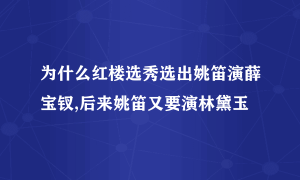 为什么红楼选秀选出姚笛演薛宝钗,后来姚笛又要演林黛玉