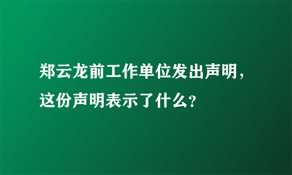 郑云龙前工作单位发出声明，这份声明表示了什么？