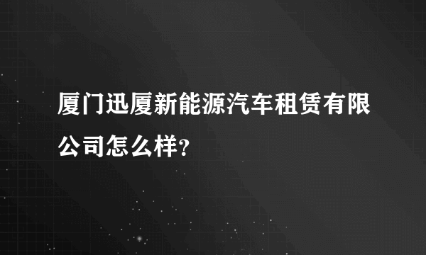 厦门迅厦新能源汽车租赁有限公司怎么样？