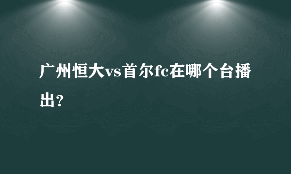 广州恒大vs首尔fc在哪个台播出？