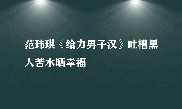 范玮琪《给力男子汉》吐槽黑人苦水晒幸福