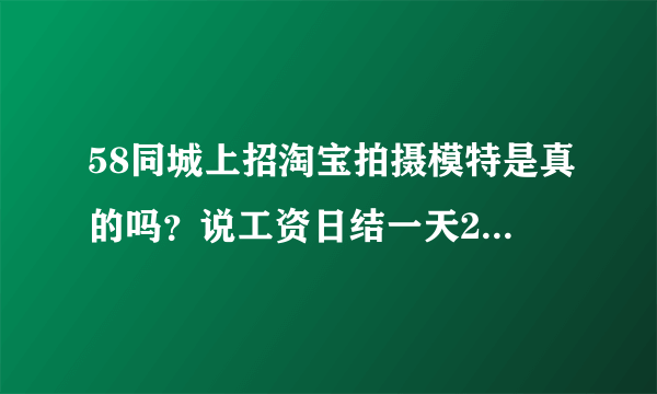 58同城上招淘宝拍摄模特是真的吗？说工资日结一天200到400工作三四个小时是真的吗