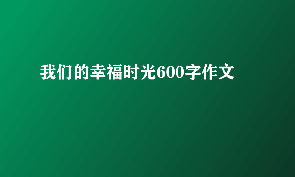 我们的幸福时光600字作文