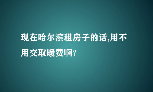 现在哈尔滨租房子的话,用不用交取暖费啊?