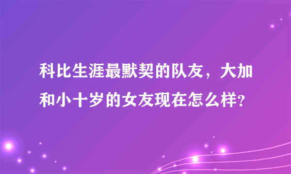 科比生涯最默契的队友，大加和小十岁的女友现在怎么样？