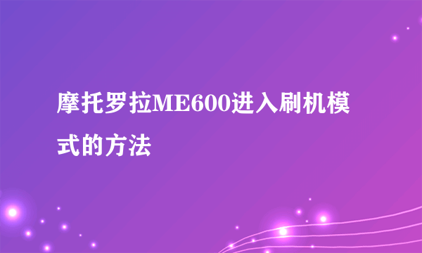 摩托罗拉ME600进入刷机模式的方法