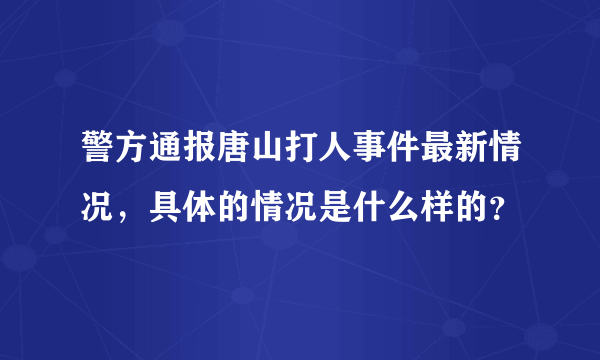 警方通报唐山打人事件最新情况，具体的情况是什么样的？