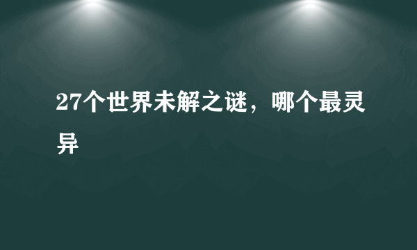 27个世界未解之谜，哪个最灵异