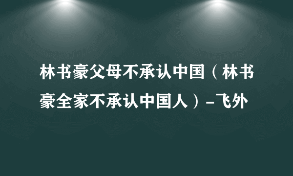 林书豪父母不承认中国（林书豪全家不承认中国人）-飞外