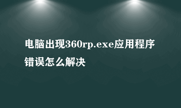 电脑出现360rp.exe应用程序错误怎么解决