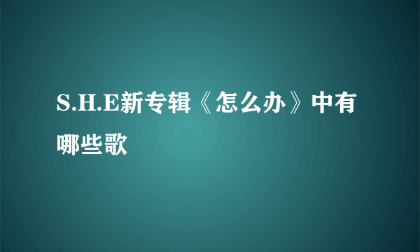 S.H.E新专辑《怎么办》中有哪些歌